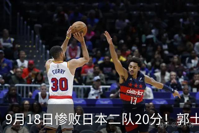 9月18日惨败日本二队20分！郭士强避谈下课，杜锋真能救国篮？